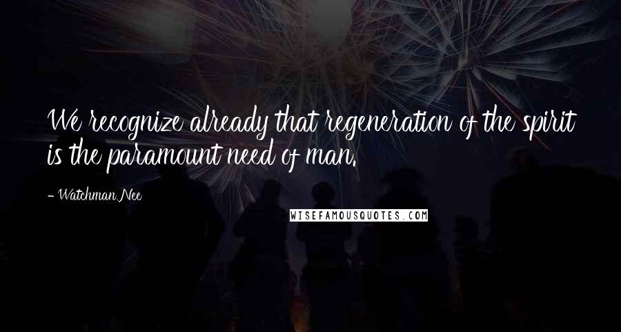 Watchman Nee Quotes: We recognize already that regeneration of the spirit is the paramount need of man.