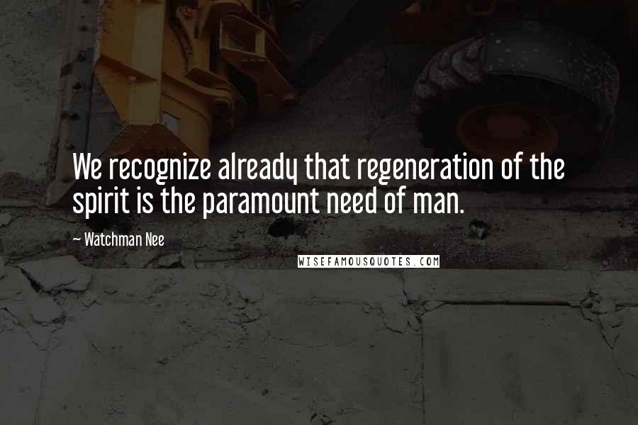 Watchman Nee Quotes: We recognize already that regeneration of the spirit is the paramount need of man.