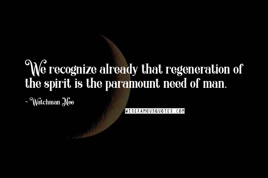 Watchman Nee Quotes: We recognize already that regeneration of the spirit is the paramount need of man.