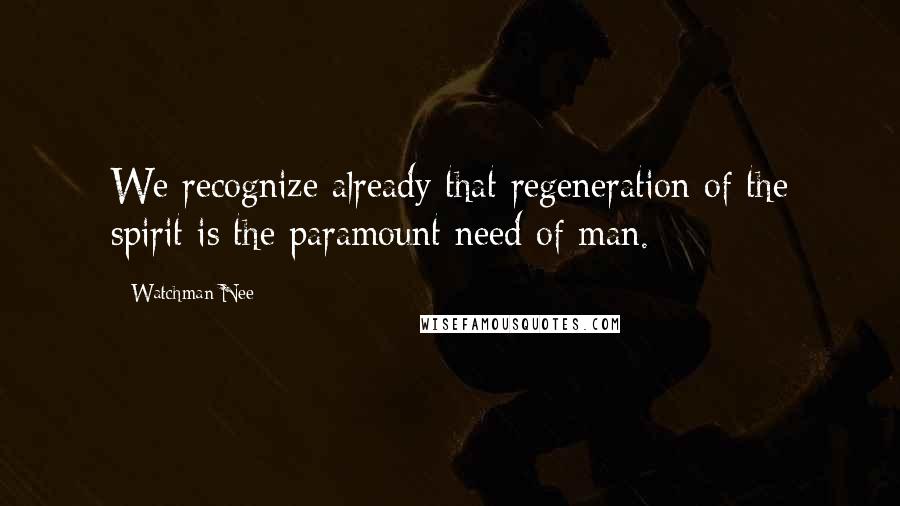 Watchman Nee Quotes: We recognize already that regeneration of the spirit is the paramount need of man.