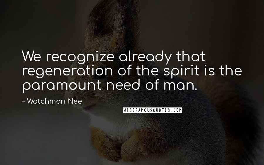 Watchman Nee Quotes: We recognize already that regeneration of the spirit is the paramount need of man.