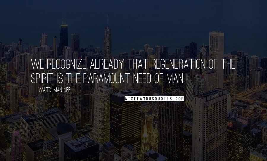 Watchman Nee Quotes: We recognize already that regeneration of the spirit is the paramount need of man.