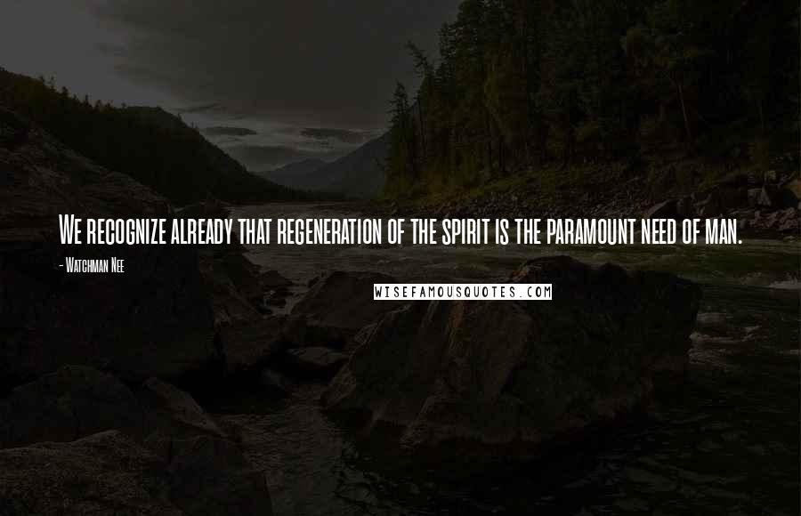 Watchman Nee Quotes: We recognize already that regeneration of the spirit is the paramount need of man.
