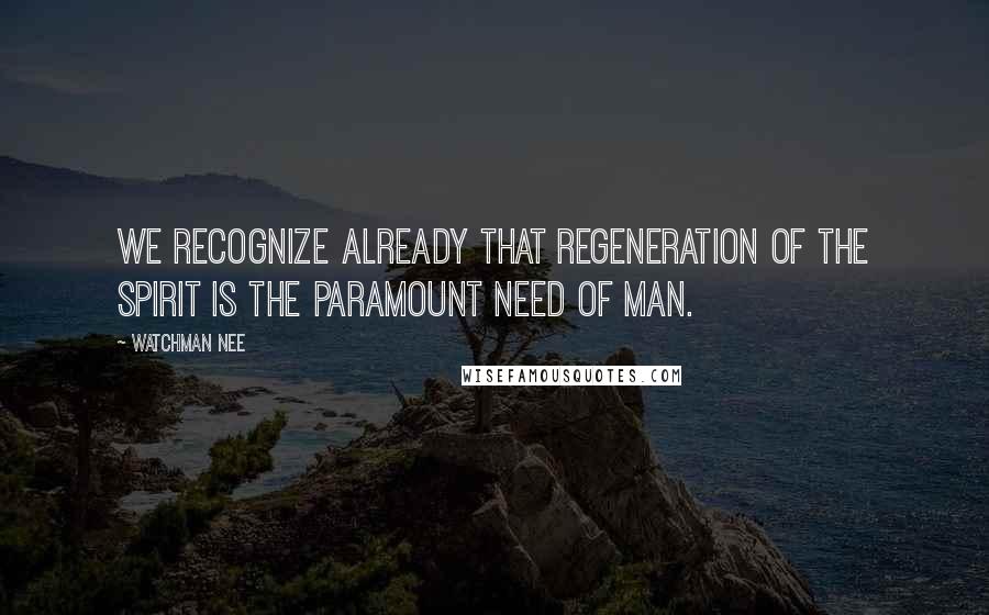 Watchman Nee Quotes: We recognize already that regeneration of the spirit is the paramount need of man.