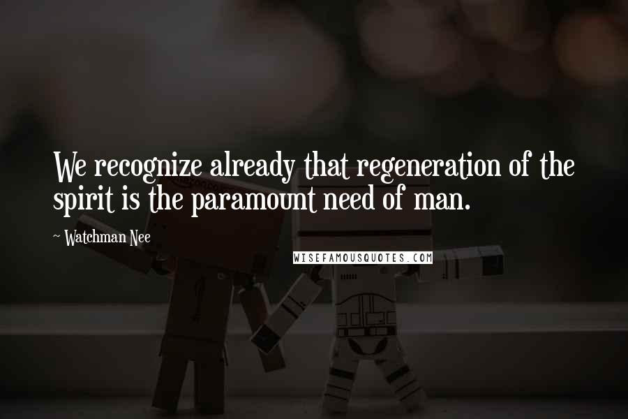 Watchman Nee Quotes: We recognize already that regeneration of the spirit is the paramount need of man.
