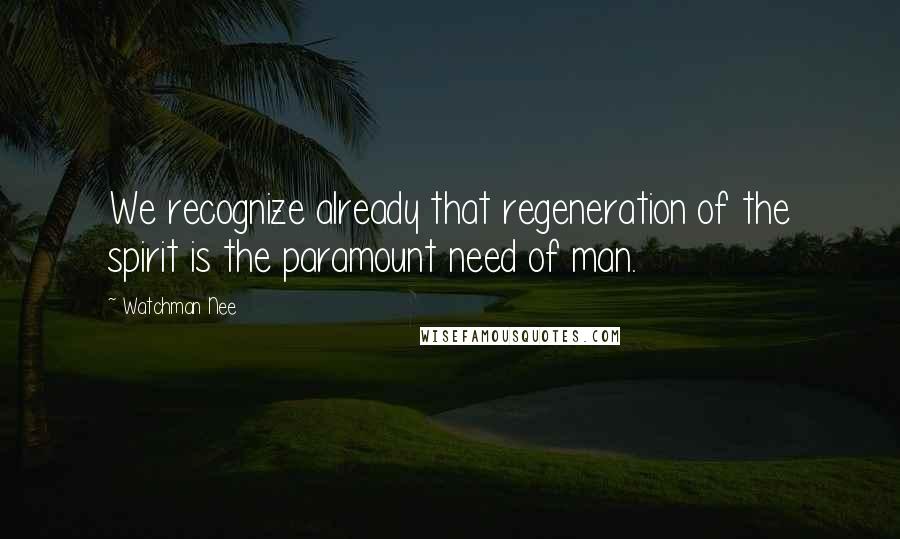 Watchman Nee Quotes: We recognize already that regeneration of the spirit is the paramount need of man.