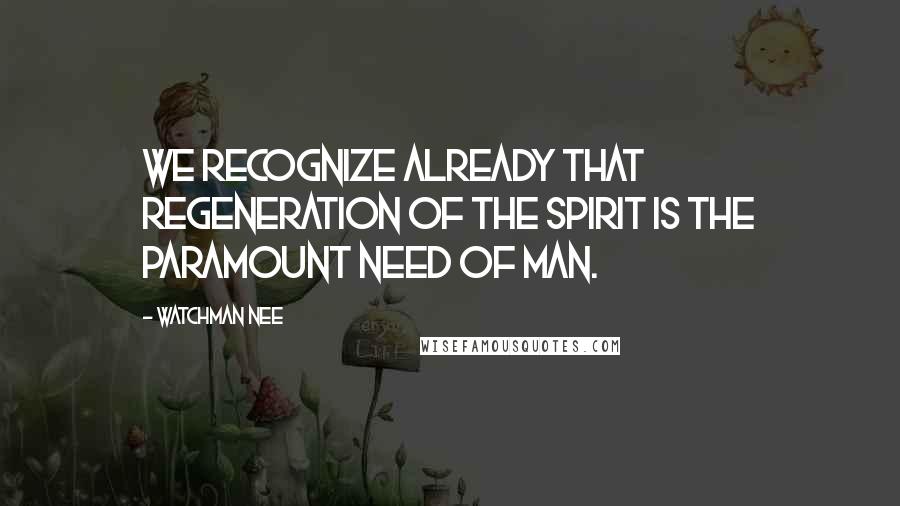 Watchman Nee Quotes: We recognize already that regeneration of the spirit is the paramount need of man.