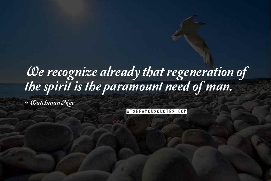 Watchman Nee Quotes: We recognize already that regeneration of the spirit is the paramount need of man.