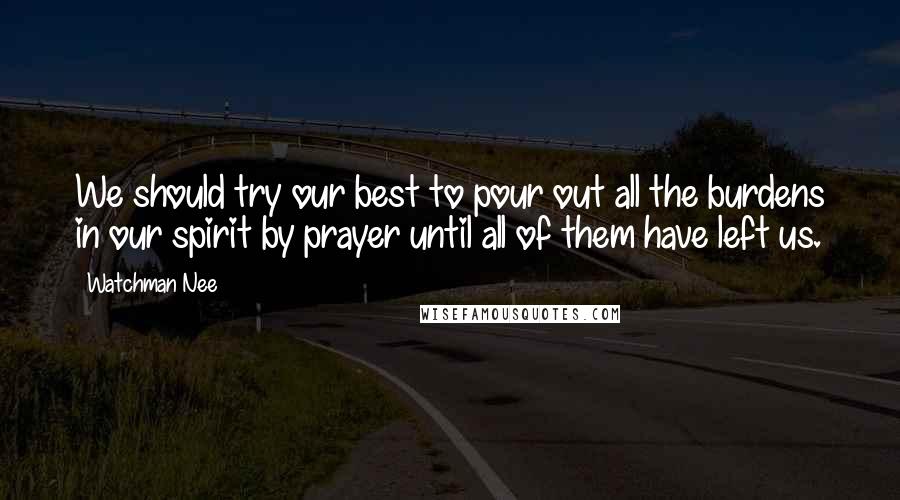 Watchman Nee Quotes: We should try our best to pour out all the burdens in our spirit by prayer until all of them have left us.