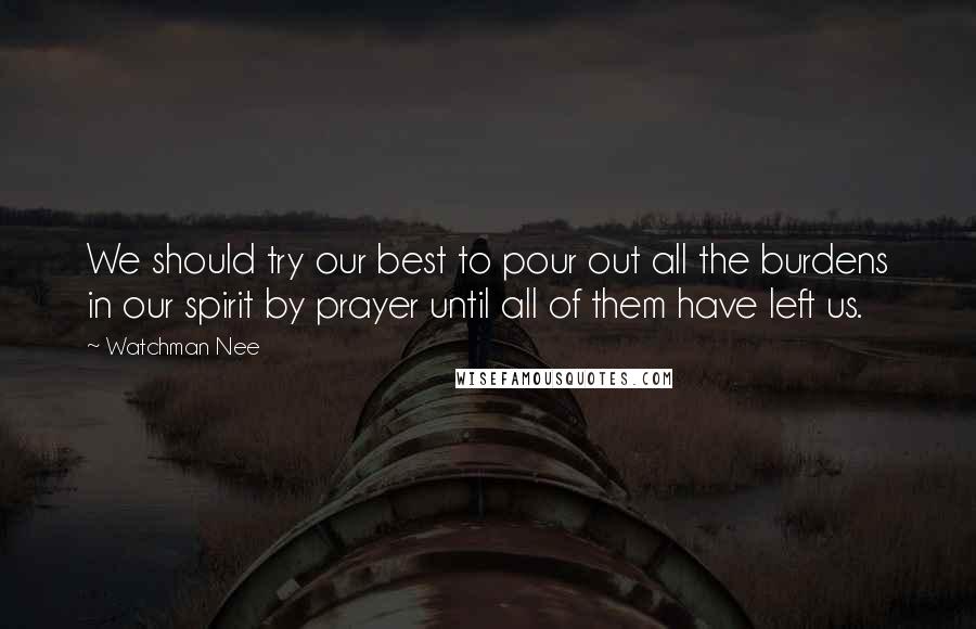 Watchman Nee Quotes: We should try our best to pour out all the burdens in our spirit by prayer until all of them have left us.