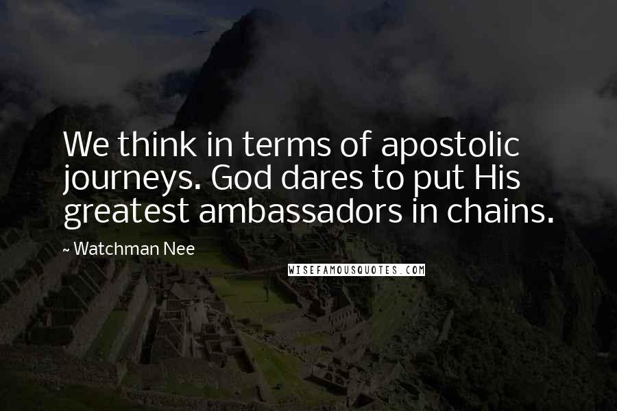 Watchman Nee Quotes: We think in terms of apostolic journeys. God dares to put His greatest ambassadors in chains.