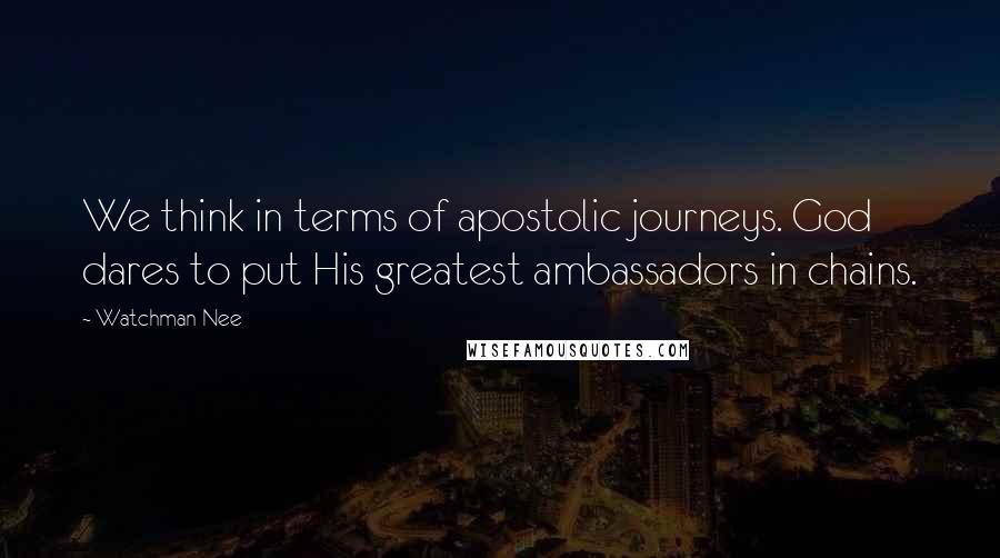 Watchman Nee Quotes: We think in terms of apostolic journeys. God dares to put His greatest ambassadors in chains.