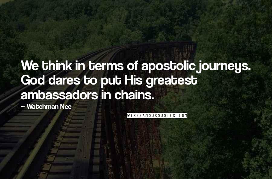 Watchman Nee Quotes: We think in terms of apostolic journeys. God dares to put His greatest ambassadors in chains.
