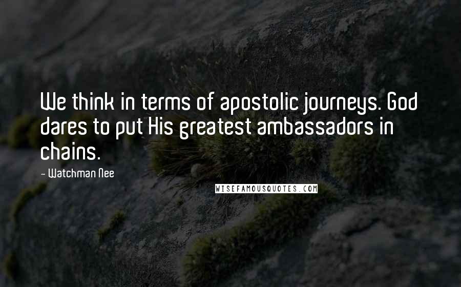 Watchman Nee Quotes: We think in terms of apostolic journeys. God dares to put His greatest ambassadors in chains.