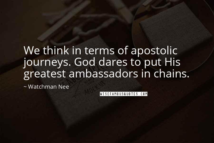 Watchman Nee Quotes: We think in terms of apostolic journeys. God dares to put His greatest ambassadors in chains.