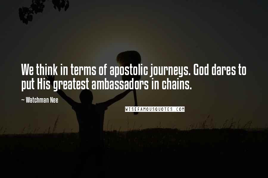 Watchman Nee Quotes: We think in terms of apostolic journeys. God dares to put His greatest ambassadors in chains.