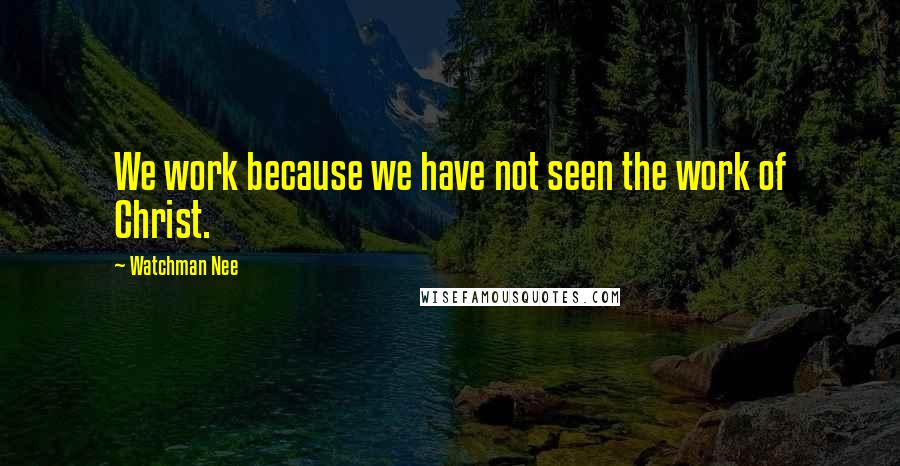 Watchman Nee Quotes: We work because we have not seen the work of Christ.