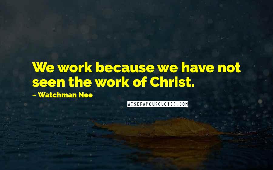 Watchman Nee Quotes: We work because we have not seen the work of Christ.