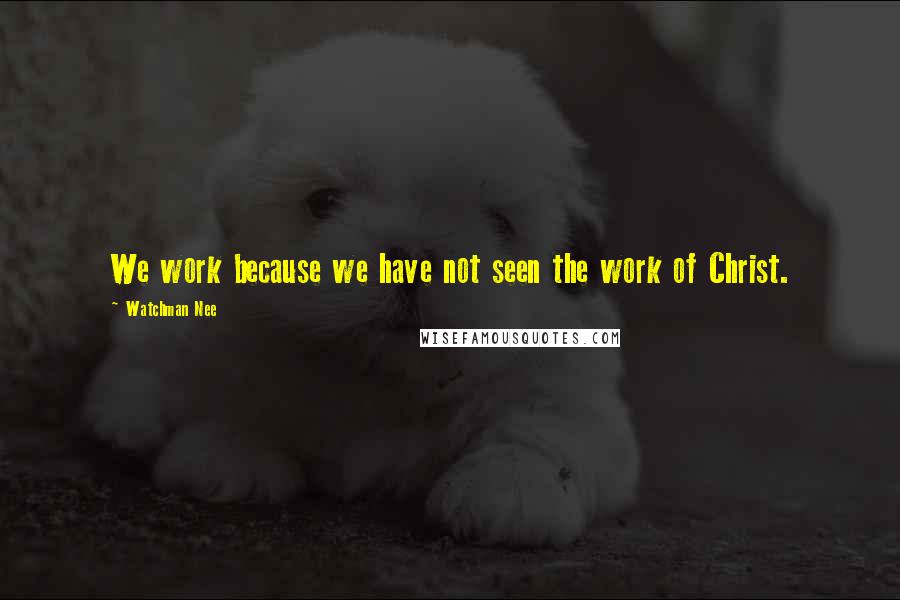 Watchman Nee Quotes: We work because we have not seen the work of Christ.