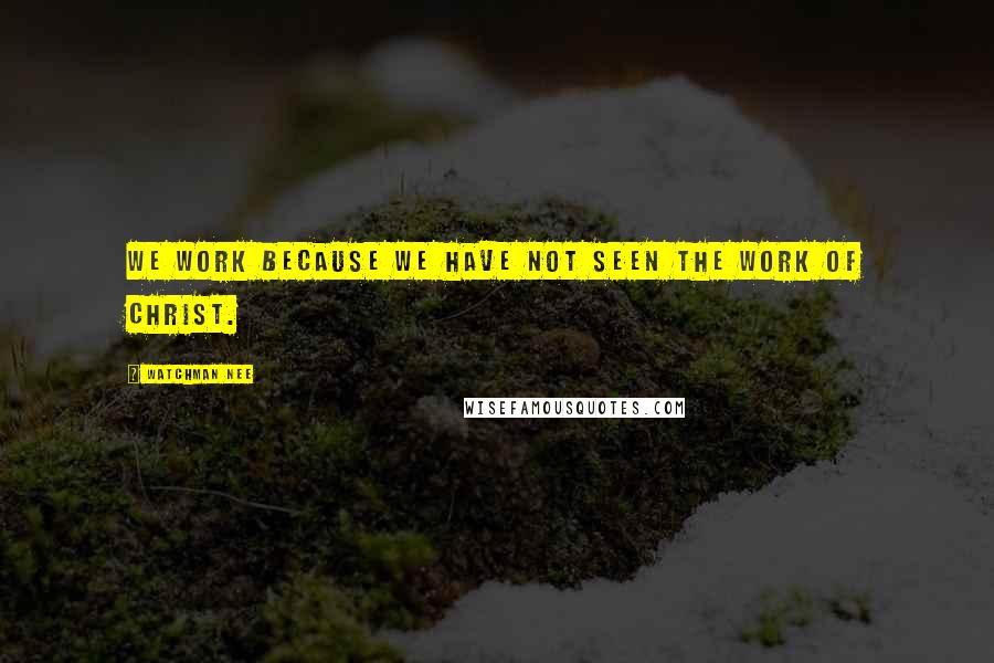 Watchman Nee Quotes: We work because we have not seen the work of Christ.