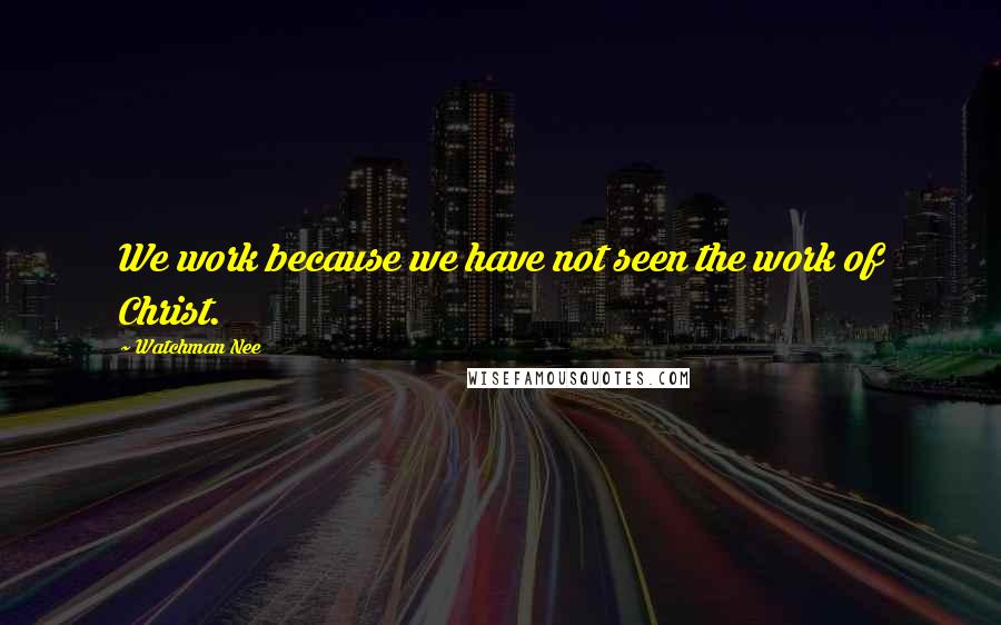 Watchman Nee Quotes: We work because we have not seen the work of Christ.