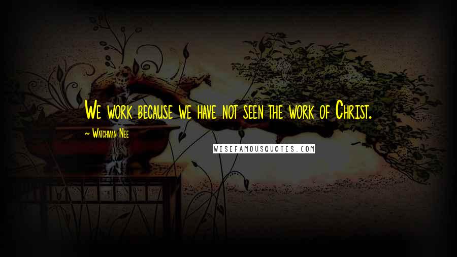 Watchman Nee Quotes: We work because we have not seen the work of Christ.