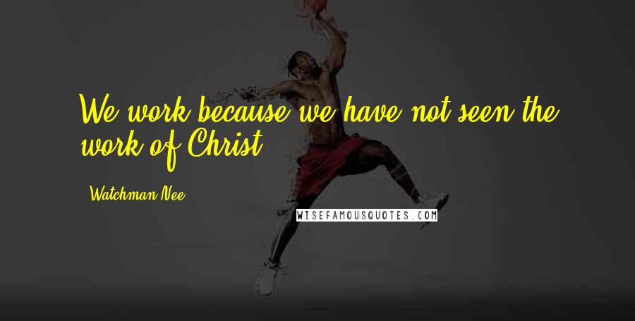 Watchman Nee Quotes: We work because we have not seen the work of Christ.