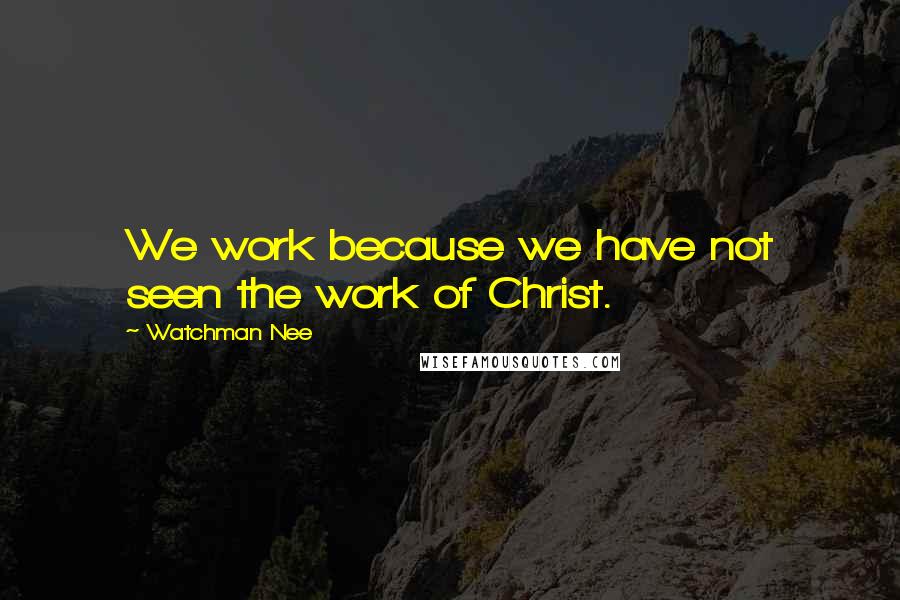 Watchman Nee Quotes: We work because we have not seen the work of Christ.