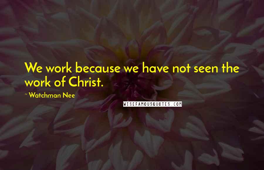 Watchman Nee Quotes: We work because we have not seen the work of Christ.