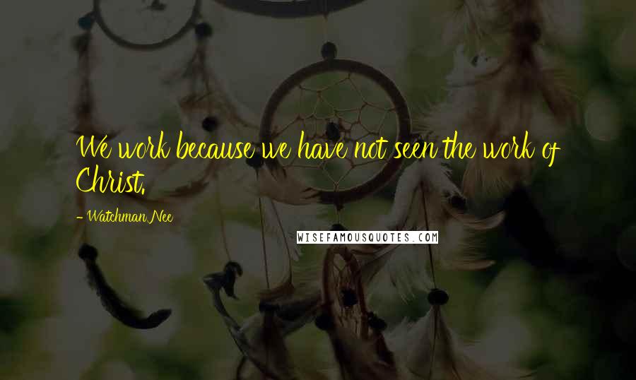 Watchman Nee Quotes: We work because we have not seen the work of Christ.