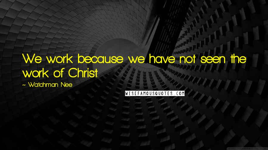 Watchman Nee Quotes: We work because we have not seen the work of Christ.