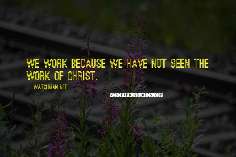 Watchman Nee Quotes: We work because we have not seen the work of Christ.