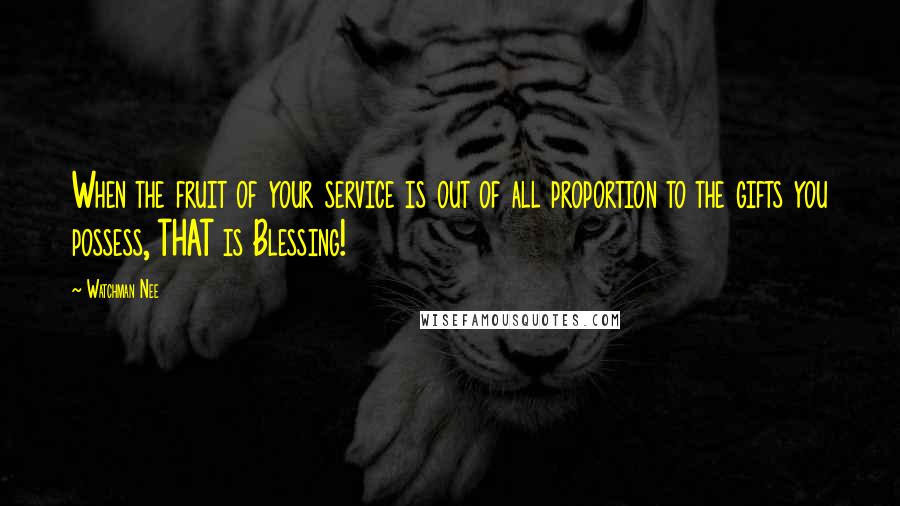 Watchman Nee Quotes: When the fruit of your service is out of all proportion to the gifts you possess, THAT is Blessing!