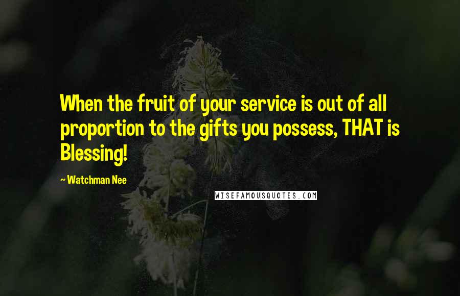 Watchman Nee Quotes: When the fruit of your service is out of all proportion to the gifts you possess, THAT is Blessing!