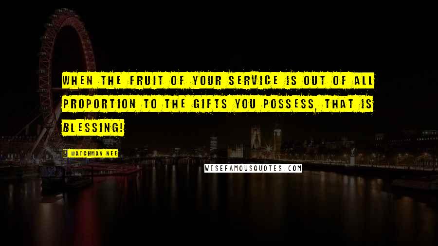 Watchman Nee Quotes: When the fruit of your service is out of all proportion to the gifts you possess, THAT is Blessing!
