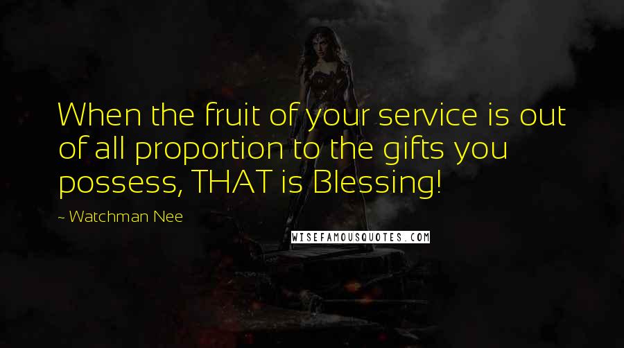 Watchman Nee Quotes: When the fruit of your service is out of all proportion to the gifts you possess, THAT is Blessing!