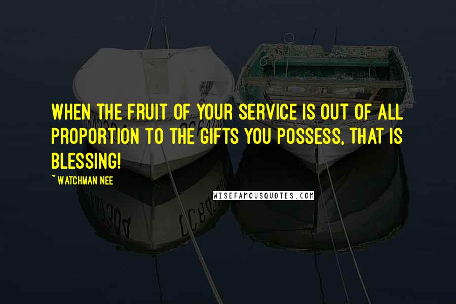 Watchman Nee Quotes: When the fruit of your service is out of all proportion to the gifts you possess, THAT is Blessing!