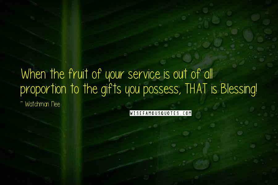 Watchman Nee Quotes: When the fruit of your service is out of all proportion to the gifts you possess, THAT is Blessing!