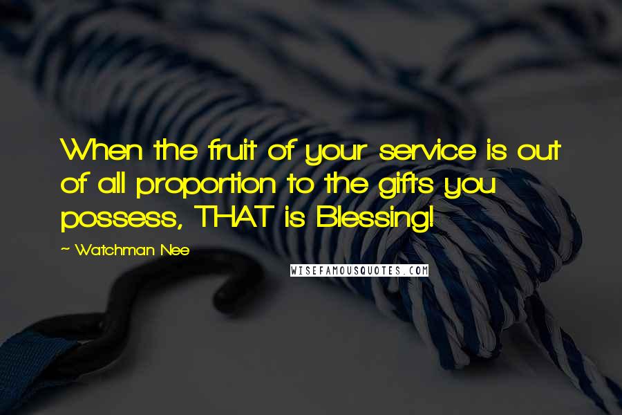 Watchman Nee Quotes: When the fruit of your service is out of all proportion to the gifts you possess, THAT is Blessing!
