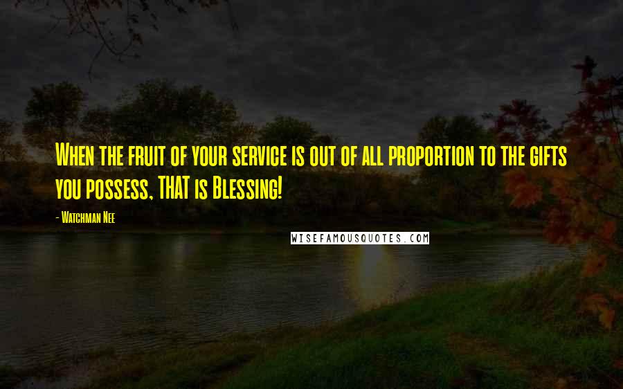 Watchman Nee Quotes: When the fruit of your service is out of all proportion to the gifts you possess, THAT is Blessing!