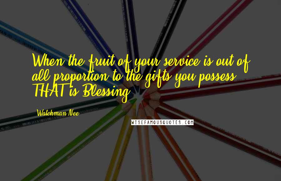 Watchman Nee Quotes: When the fruit of your service is out of all proportion to the gifts you possess, THAT is Blessing!