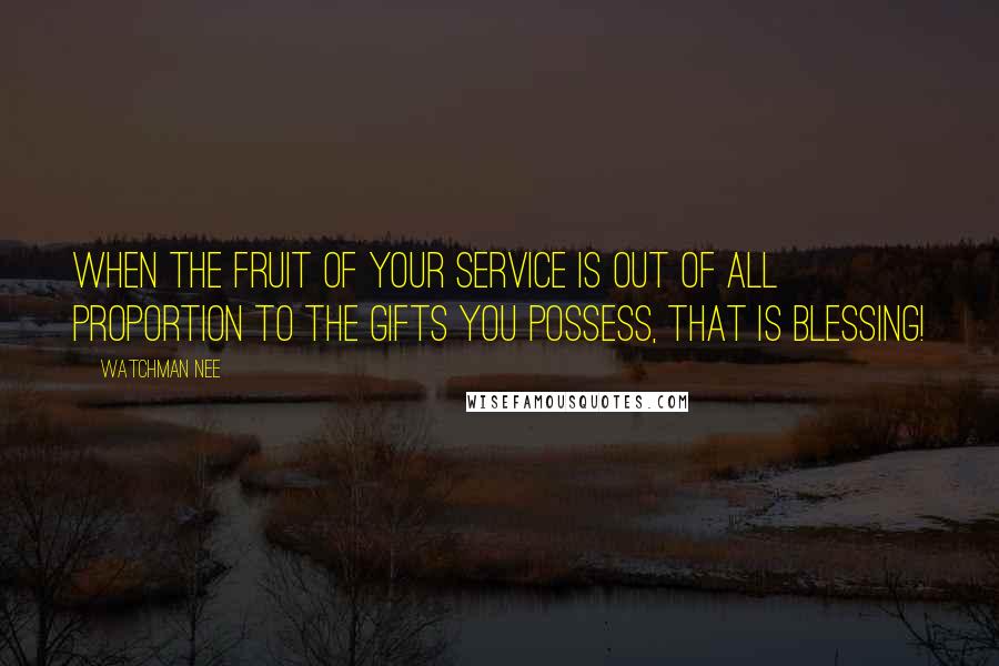 Watchman Nee Quotes: When the fruit of your service is out of all proportion to the gifts you possess, THAT is Blessing!