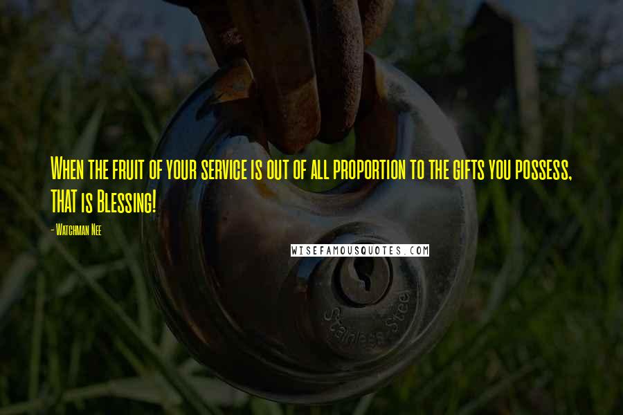 Watchman Nee Quotes: When the fruit of your service is out of all proportion to the gifts you possess, THAT is Blessing!