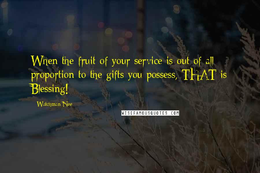 Watchman Nee Quotes: When the fruit of your service is out of all proportion to the gifts you possess, THAT is Blessing!