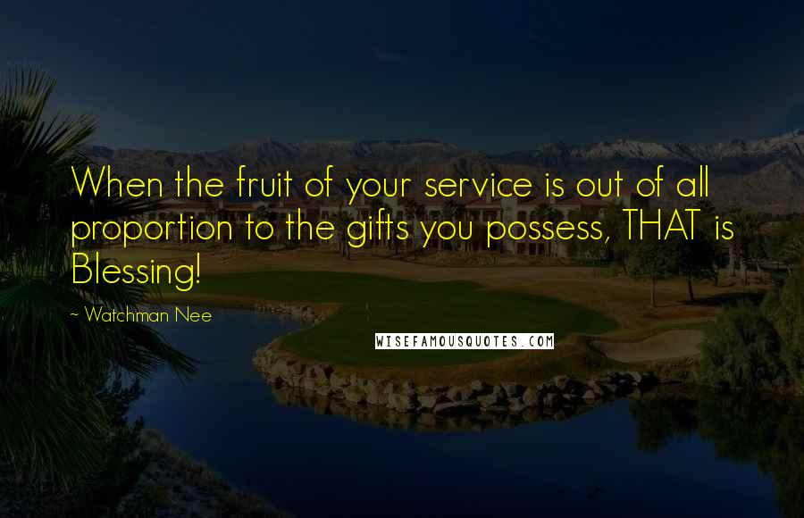 Watchman Nee Quotes: When the fruit of your service is out of all proportion to the gifts you possess, THAT is Blessing!