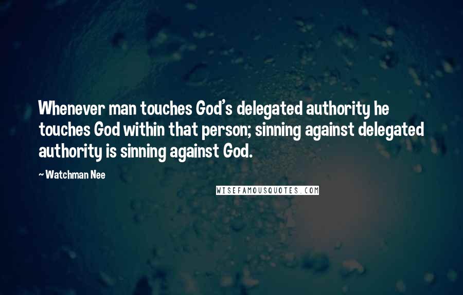 Watchman Nee Quotes: Whenever man touches God's delegated authority he touches God within that person; sinning against delegated authority is sinning against God.