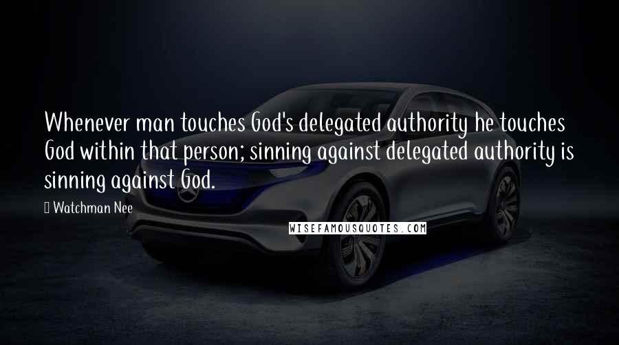 Watchman Nee Quotes: Whenever man touches God's delegated authority he touches God within that person; sinning against delegated authority is sinning against God.