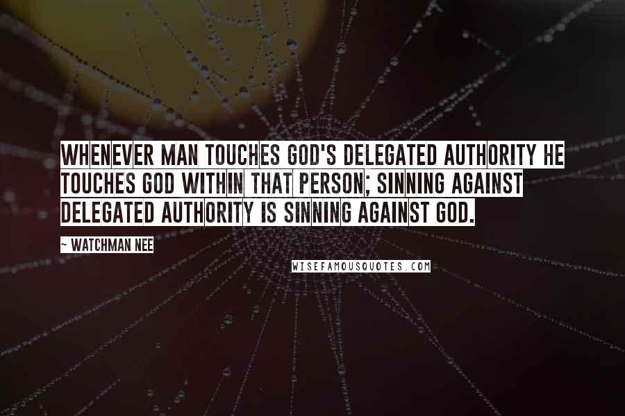 Watchman Nee Quotes: Whenever man touches God's delegated authority he touches God within that person; sinning against delegated authority is sinning against God.