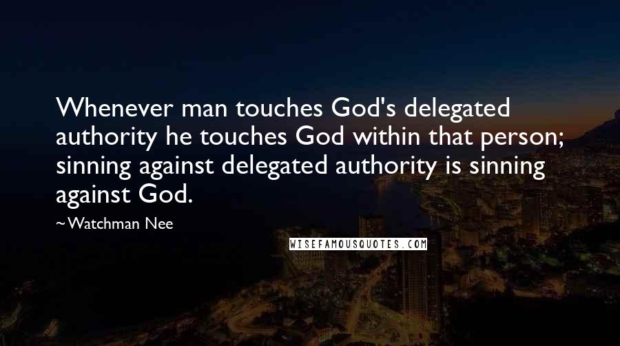 Watchman Nee Quotes: Whenever man touches God's delegated authority he touches God within that person; sinning against delegated authority is sinning against God.