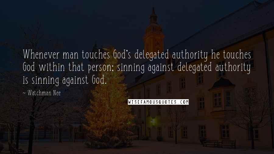 Watchman Nee Quotes: Whenever man touches God's delegated authority he touches God within that person; sinning against delegated authority is sinning against God.